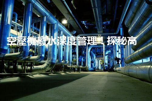 空壓機廢水深度管理！探秘高效處理與資源化利用之道？